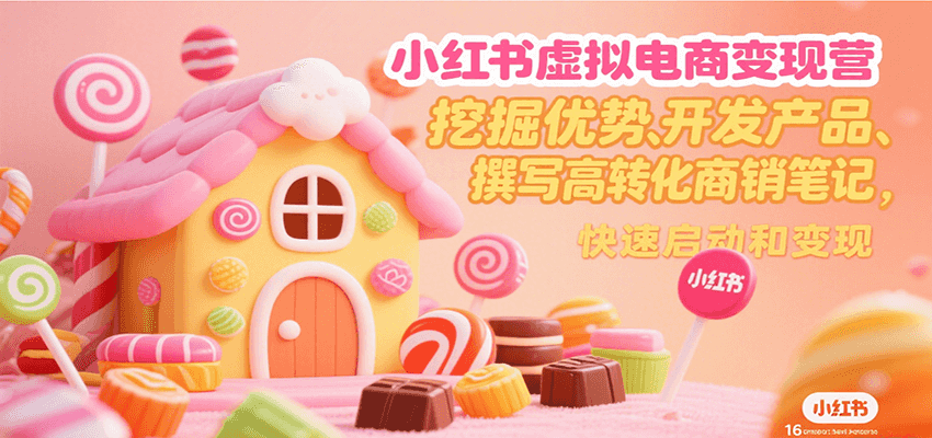 小红书虚拟电商变现营，挖掘优势、开发产品、撰写高转化商销笔记，快速启动和变现-云享网创