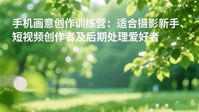 手机摄影之画意创作训练营:适合摄影新手、短视频创作者及后期处理爱好者-云享网创