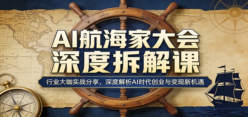 AI航海家大会深度拆解课：行业大咖实战分享，深度解析AI时代创业与变现新机遇-云享网创