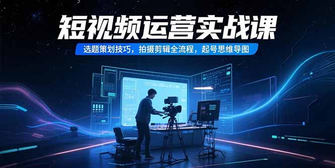 短视频运营实战课，选题策划技巧，拍摄剪辑全流程，起号思维导图-云享网创
