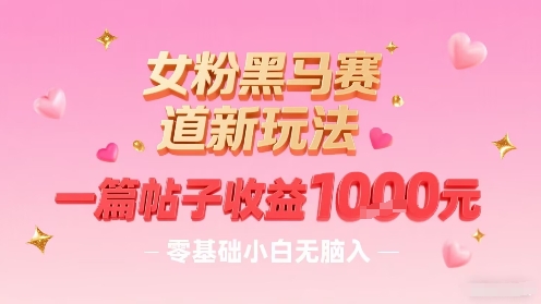 女粉黑马赛道新玩法，一篇帖子收益1k，零基础小白无脑入非常适合-云享网创