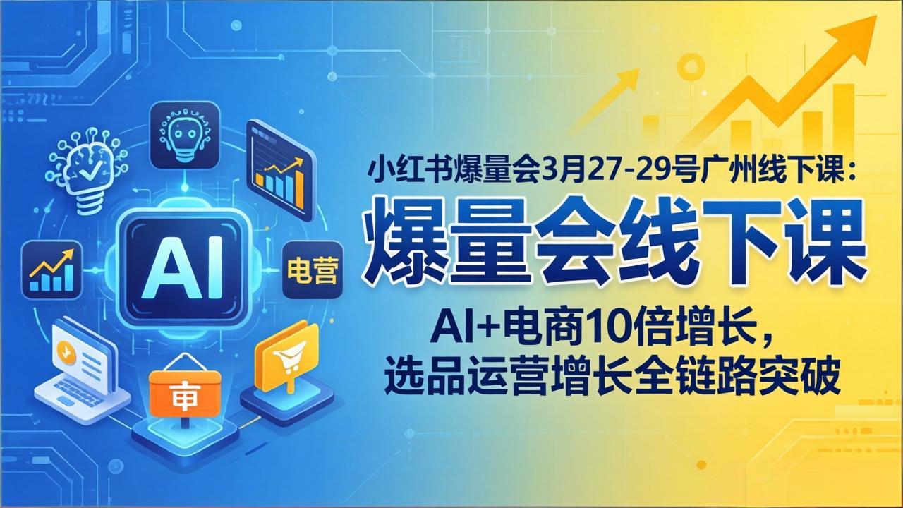 小红书爆量会3月27-29号广州线下课:AI+电商10倍增长,选品运营增长全链路突破-云享网创