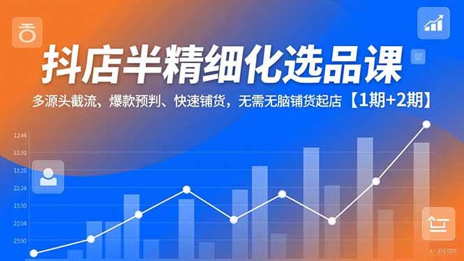 抖店半精细化选品课,多源头截流、爆款预判、快速铺货,无脑铺货起店【1期+2期】-云享网创