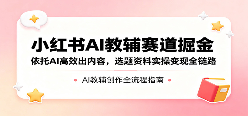 小红书AI教辅赛道掘金：依托AI高效出内容，选题资料实操变现全链路-云享网创