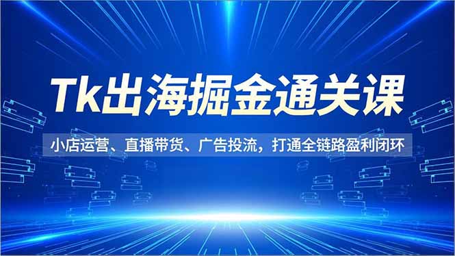 Tk出海掘金通关课,小店运营、直播带货、广告投流,打通全链路盈利闭环-云享网创