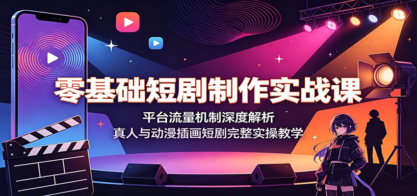零基础短剧制作实战课：平台流量机制深度解析，真人与动漫插画短剧完整实操教学-云享网创