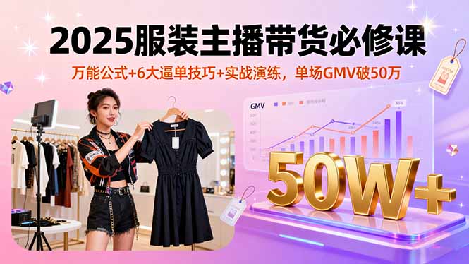 2025服装主播带货必修课，万能公式+6大逼单技巧+实战演练，单场GMV破50万-云享网创