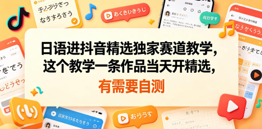 日语进抖音精选独家赛道教学，这个教学一条作品当天开精选，有需要自测-云享网创