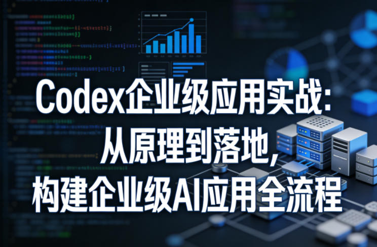 Codex企业级应用实战：从原理到落地，构建企业级AI应用全流程-云享网创