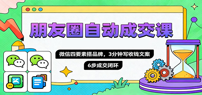 朋友圈自动成交课,微信四要素搭品牌,3分钟写收钱文案,6步成交闭环-云享网创