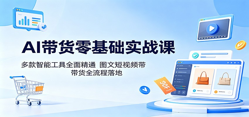 AI带货零基础实战课：多款智能工具全面精通，图文短视频带货全流程落地-云享网创