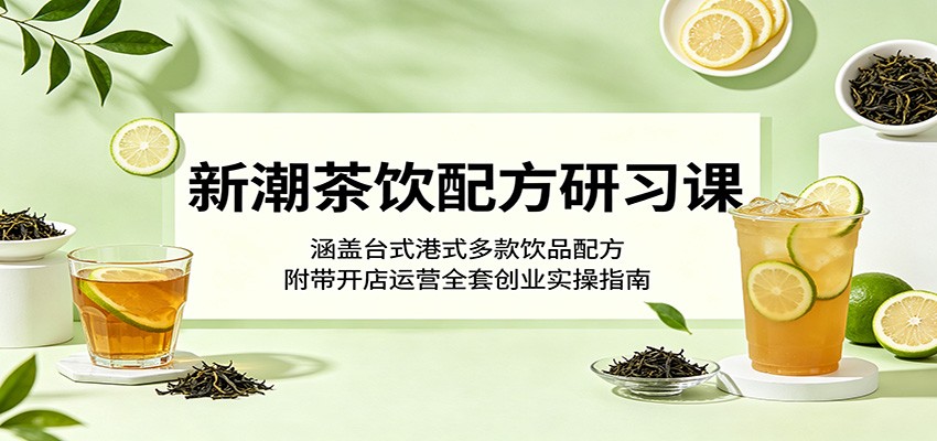 新潮茶饮配方研习课：涵盖台式港式多款饮品配方，附带开店运营全套创业实操指南-云享网创