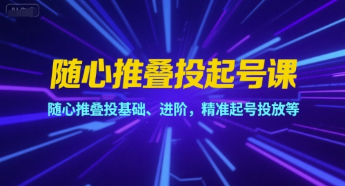 随心推叠投起号课，随心推叠投基础、进阶，精准起号投放等-云享网创