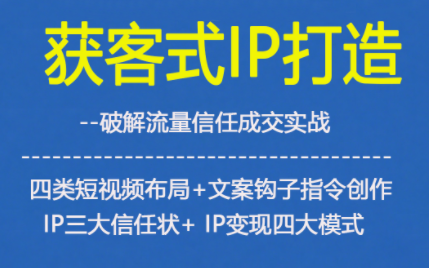 获客型IP打造,破解流量信任成,四类短视频布局+文案钩子指令创作IP三大信任状+IP变现四大模式-云享网创