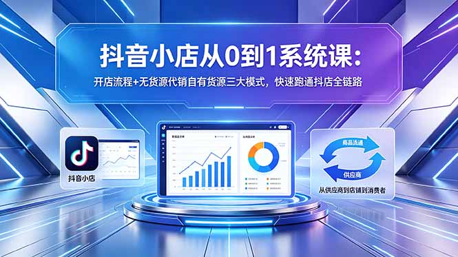 抖音小店从0到1系统课：开店流程+无货源代销自有货源三大模式，快速跑通抖店全链路-云享网创