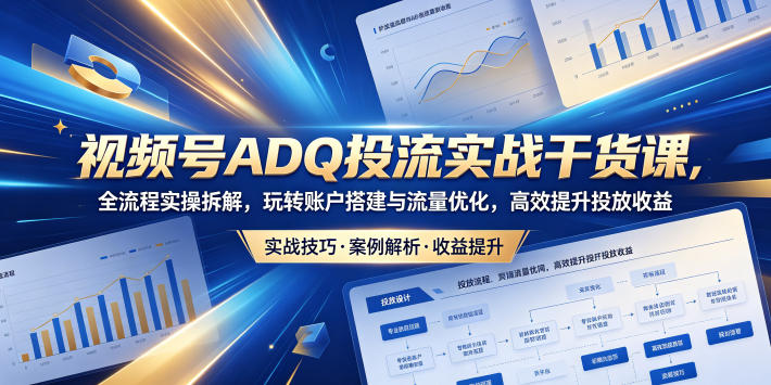 视频号ADQ投流实战干货课，全流程实操拆解，玩转账户搭建与流量优化，高效提升投放收益-云享网创