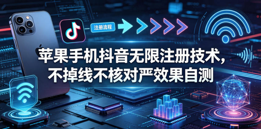 苹果手机抖音无限注册技术，不掉线不核对丨效果自测-云享网创