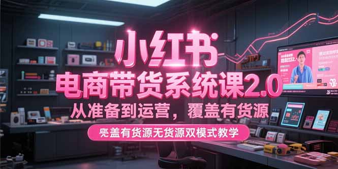 小红书电商带货系统课2.0，从准备到运营，覆盖有货源无货源双模式教学-云享网创