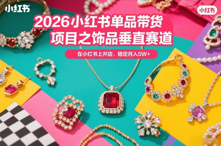 2026小红书单品带货项目之饰品垂直赛道，潮在小红书上开店，稳定月入5W+(更新0401)-云享网创