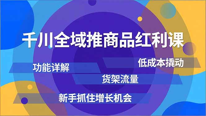 千川全域推商品红利课，功能详解、低成本撬动、货架流量，新手抓住增长机会-云享网创