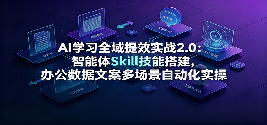 AI学习全域提效实战2.0:智能体Skill技能搭建,办公数据文案多场景自动化实操-云享网创