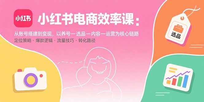 小红书电商效率课：从账号搭建到变现，以养号-选品-内容-运营为核心链路-云享网创
