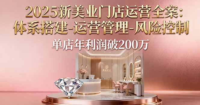 2025新美业门店运营全案:体系搭建-运营管理-风险控制,单店年利润破200万-云享网创