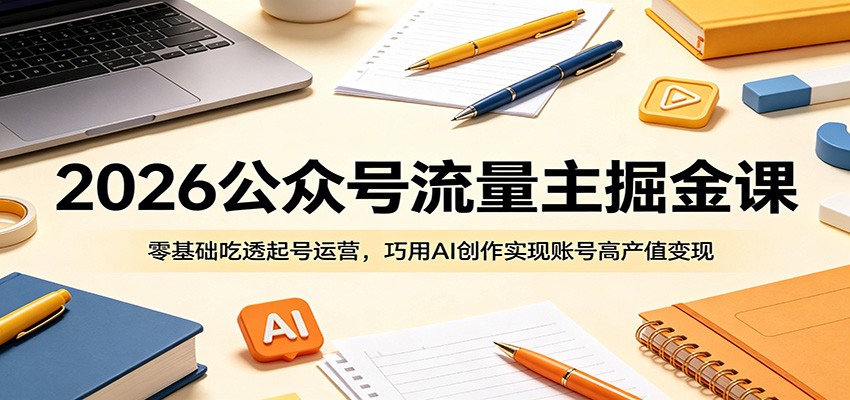 2026公众号流量主掘金课：零基础吃透起号运营，巧用AI创作实现账号高产值变现-云享网创