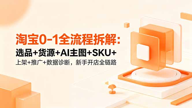 淘宝0-1全流程拆解：选品+货源+AI主图+SKU+上架+推广+数据诊断，新手开店全链路-云享网创