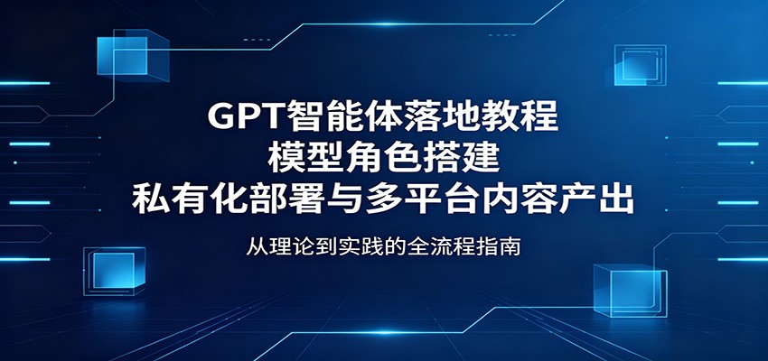 GPT智能体落地教程：模型角色搭建，私有化部署与多平台内容产出-云享网创