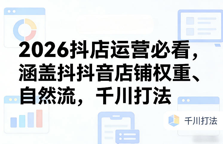 2026抖店运营必看，涵盖抖音店铺权重、自然流，千川打法-云享网创
