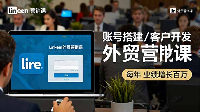 LinkedIn外贸营销课：账号搭建/客户开发/成交转化，年业绩增长百万+-云享网创