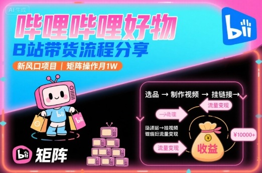 哔哩哔哩好物，B站带货流程分享，新风口项目，矩阵操作月1W-云享网创