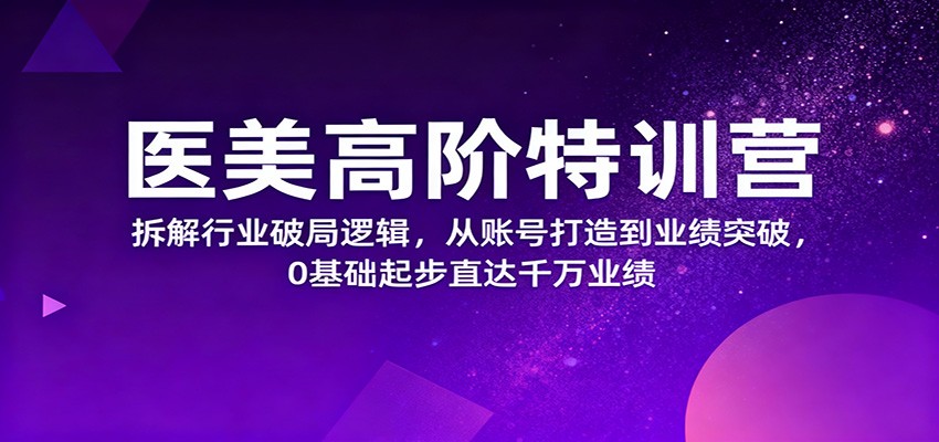 医美高阶特训营,拆解行业破局逻辑,从账号打造到业绩突破,0基础起步直达千万业绩-云享网创