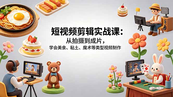 短视频剪辑实战课：从拍摄到成片，学会美食、粘土、魔术等类型视频制作-云享网创