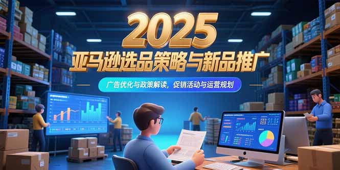 2025亚马逊选品策略与新品推广，广告优化与政策解读，促销活动与运营规划-云享网创