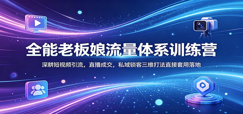 全能老板娘流量体系训练营：深耕短视频引流，直播成交，私域锁客三维打法直接套用落地-云享网创