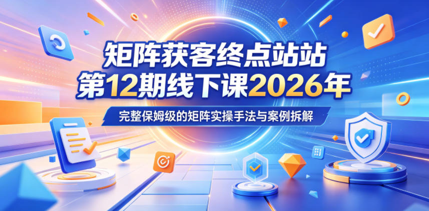 矩阵获客终点站第12期线下课2026年5月22-23号，完整保姆级的矩阵实操手法与案例拆解-云享网创
