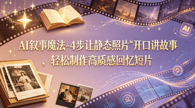 AI叙事魔法-4步让静态照片“开口讲故事”,轻松制作高质感回忆短片-云享网创