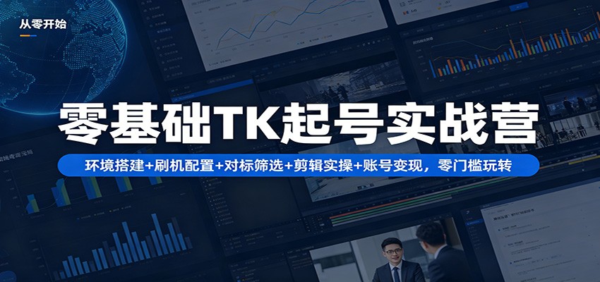 零基础TK起号实战营：环境搭建+ 刷机配置+对标筛选+剪辑实操+账号变现，零门槛玩转-云享网创