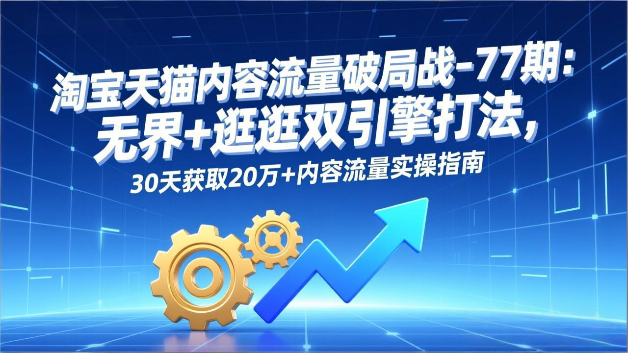 淘宝天猫内容流量破局战-77期：无界+逛逛双引擎打法，30天获取20万+内容流量实操指南-云享网创