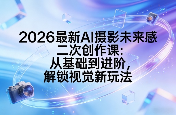 2026最新AI摄影未来感二次创作课：从基础到进阶，解锁视觉新玩法-云享网创