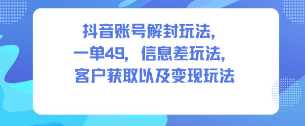 抖音账号解封玩法,一单49,信息差玩法,客户获取以及变现玩法-云享网创