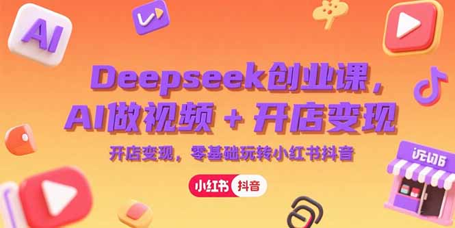 Deepseek创业课，AI做视频+开店变现，零基础玩转小红书抖音-云享网创