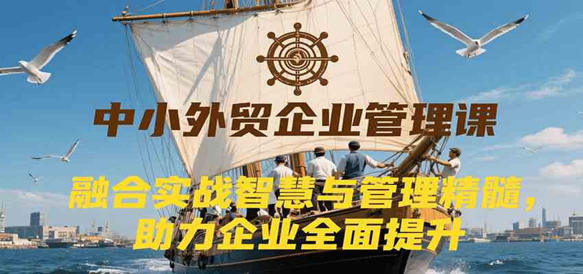 中小外贸企业管理课，融合实战智慧与管理精髓，助力企业全面提升管理水平-云享网创