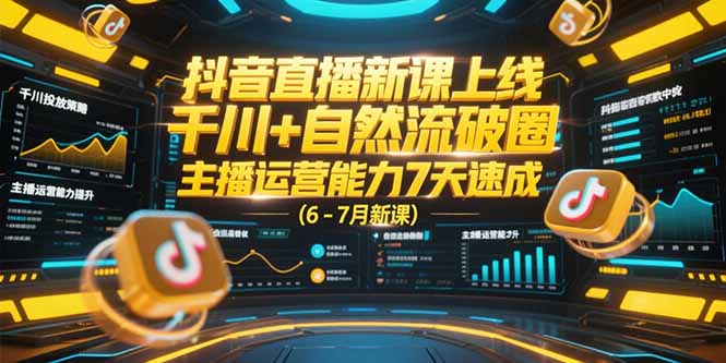 抖音直播新课上线，千川+自然流破圈，主播运营能力7天速成 (6-7月新课-云享网创