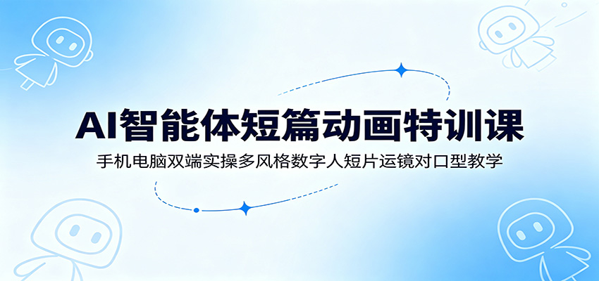 AI智能体短篇动画特训课：手机电脑双端实操多风格数字人短片运镜对口型教学-云享网创