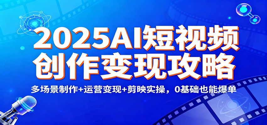 2025AI短视频创作变现攻略:多场景制作+运营变现+剪映实操,0 基础也能爆单-云享网创