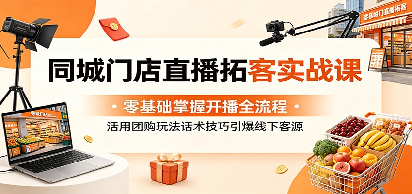 同城门店直播拓客实战课：零基础掌握开播全流程，活用团购玩法话术技巧引爆线下客源-云享网创