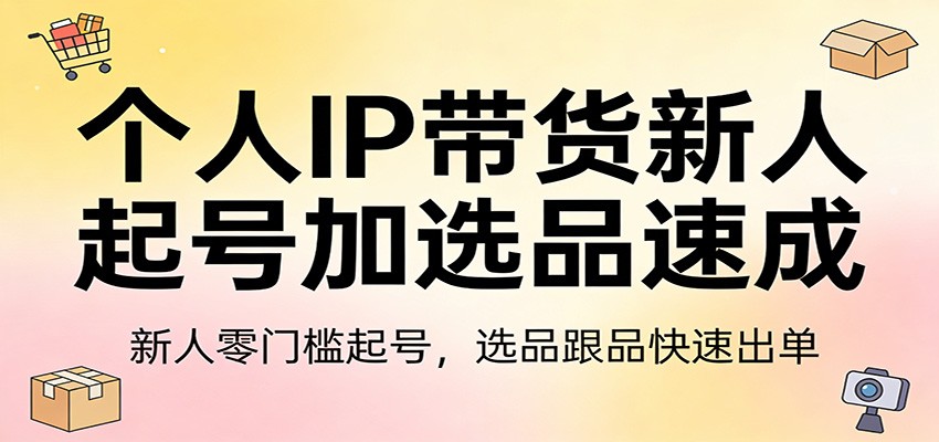 个人IP带货新人起号加选品速成：新人零门槛起号，选品跟品快速出单-云享网创